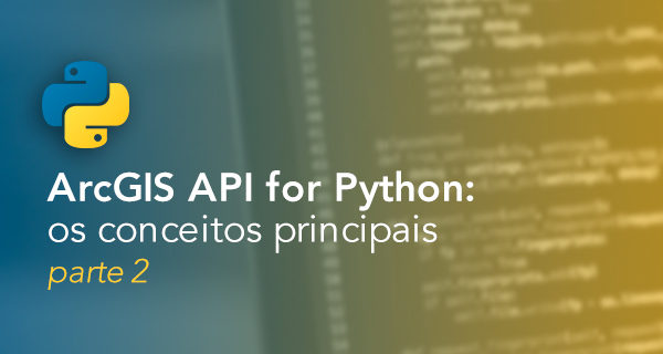 ArcGIS API for Python: os conceitos principais – parte 2